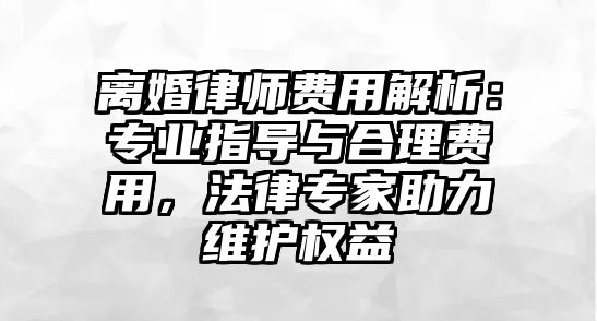離婚律師費用解析：專業指導與合理費用，法律專家助力維護權益
