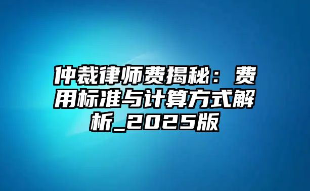 仲裁律師費揭秘：費用標準與計算方式解析_2025版