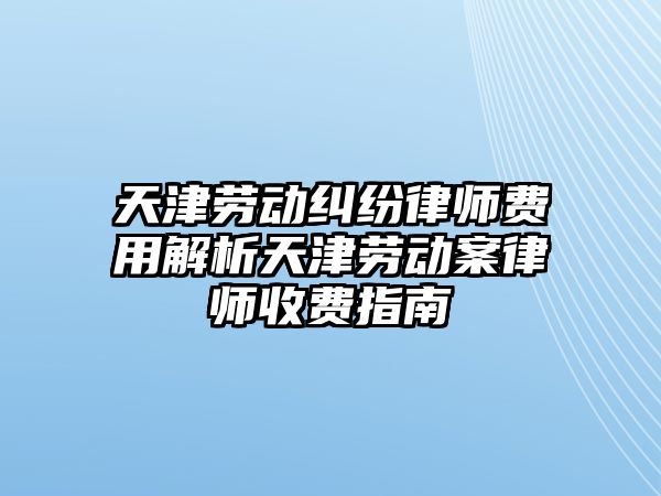 天津勞動糾紛律師費用解析天津勞動案律師收費指南