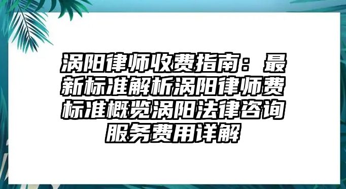 渦陽律師收費指南：最新標準解析渦陽律師費標準概覽渦陽法律咨詢服務費用詳解