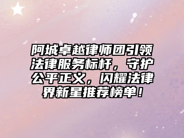 阿城卓越律師團引領法律服務標桿，守護公平正義，閃耀法律界新星推薦榜單！
