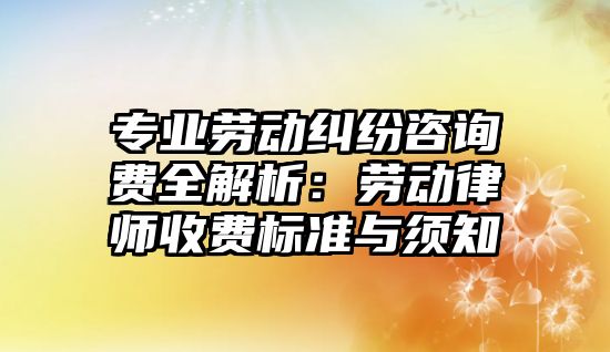 專業勞動糾紛咨詢費全解析：勞動律師收費標準與須知