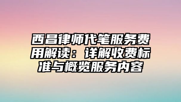 西昌律師代筆服務費用解讀：詳解收費標準與概覽服務內(nèi)容