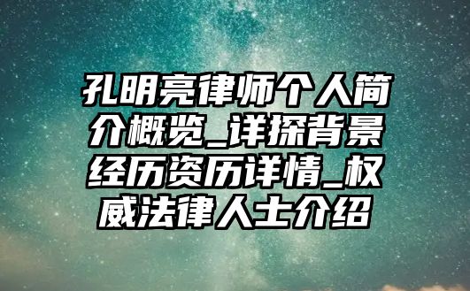 孔明亮律師個人簡介概覽_詳探背景經歷資歷詳情_權威法律人士介紹