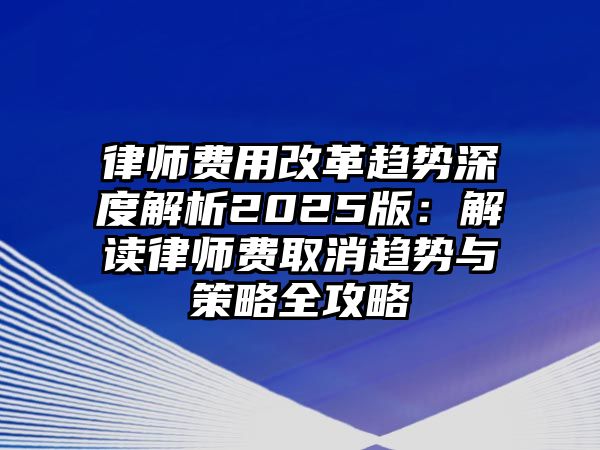 律師費用改革趨勢深度解析2025版：解讀律師費取消趨勢與策略全攻略