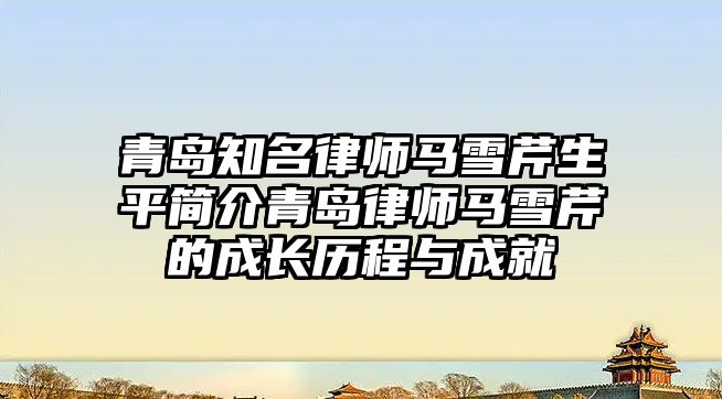 青島知名律師馬雪芹生平簡介青島律師馬雪芹的成長歷程與成就