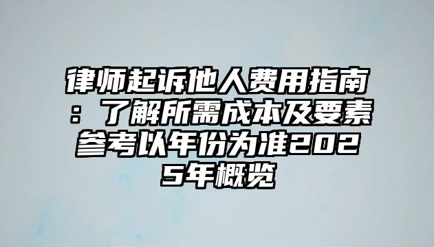 律師起訴他人費用指南：了解所需成本及要素參考以年份為準(zhǔn)2025年概覽