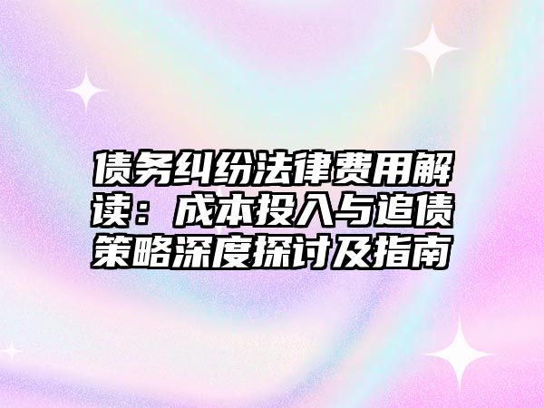債務(wù)糾紛法律費用解讀：成本投入與追債策略深度探討及指南