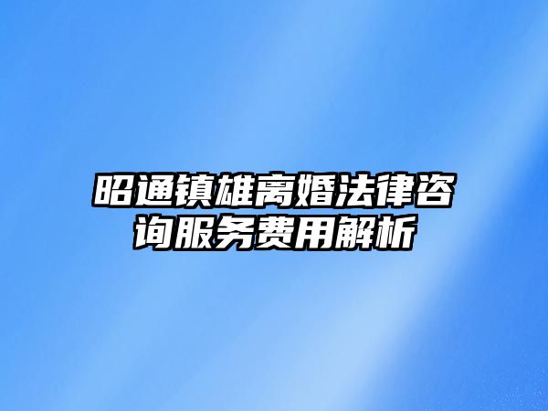 昭通鎮雄離婚法律咨詢服務費用解析