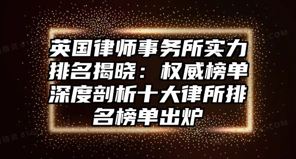 英國律師事務所實力排名揭曉：權威榜單深度剖析十大律所排名榜單出爐