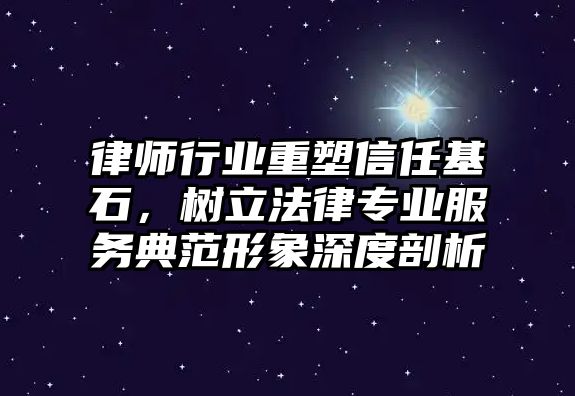 律師行業(yè)重塑信任基石，樹(shù)立法律專(zhuān)業(yè)服務(wù)典范形象深度剖析
