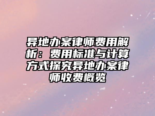 異地辦案律師費(fèi)用解析：費(fèi)用標(biāo)準(zhǔn)與計(jì)算方式探究異地辦案律師收費(fèi)概覽