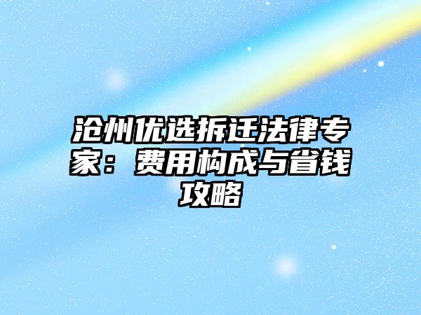 滄州優(yōu)選拆遷法律專家：費(fèi)用構(gòu)成與省錢攻略