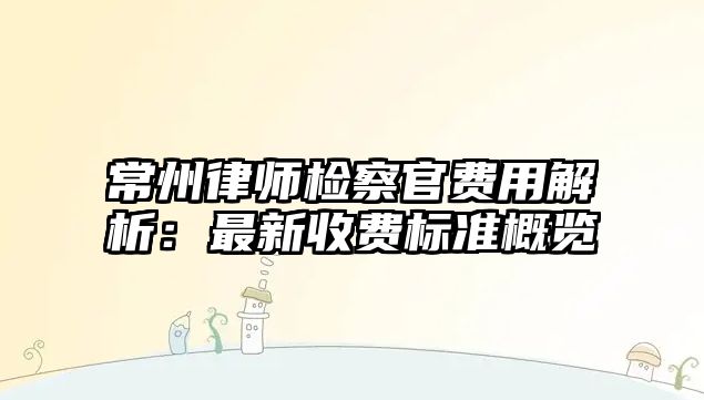 常州律師檢察官費用解析：最新收費標準概覽