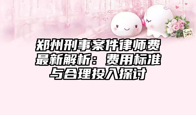 鄭州刑事案件律師費(fèi)最新解析：費(fèi)用標(biāo)準(zhǔn)與合理投入探討
