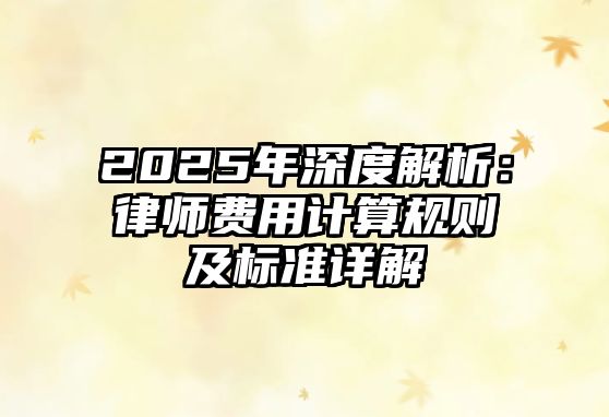 2025年深度解析：律師費用計算規則及標準詳解