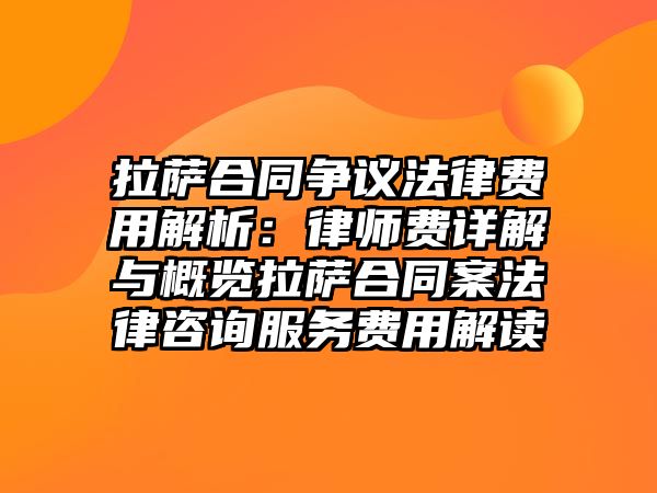 拉薩合同爭議法律費用解析：律師費詳解與概覽拉薩合同案法律咨詢服務費用解讀