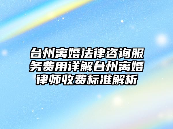 臺州離婚法律咨詢服務費用詳解臺州離婚律師收費標準解析