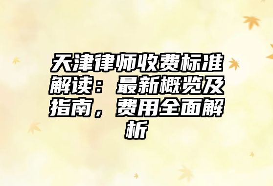 天津律師收費標準解讀：最新概覽及指南，費用全面解析