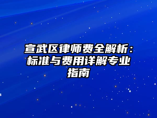 宣武區(qū)律師費(fèi)全解析：標(biāo)準(zhǔn)與費(fèi)用詳解專業(yè)指南