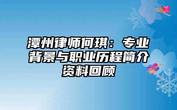 潭州律師何琪：專業(yè)背景與職業(yè)歷程簡介資料回顧