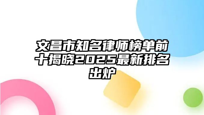 文昌市知名律師榜單前十揭曉2025最新排名出爐