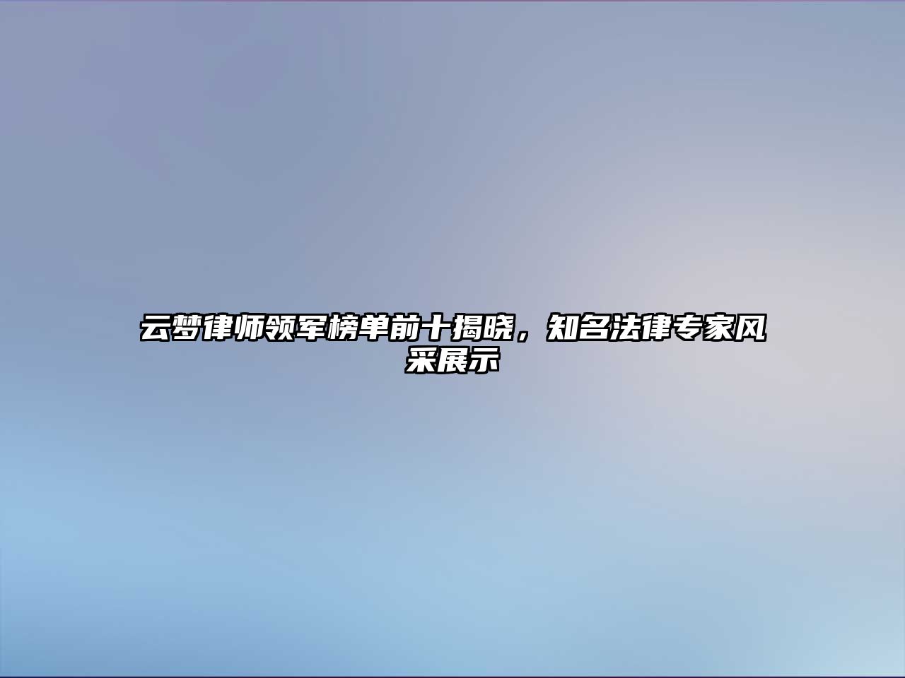 云夢律師領軍榜單前十揭曉，知名法律專家風采展示