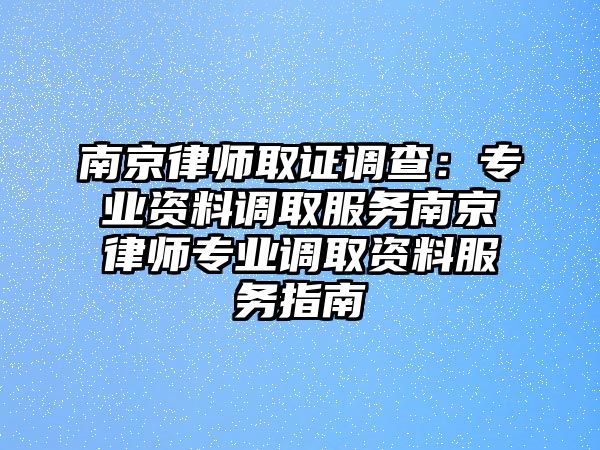 南京律師取證調查：專業資料調取服務南京律師專業調取資料服務指南