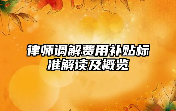律師調(diào)解費用補貼標(biāo)準(zhǔn)解讀及概覽