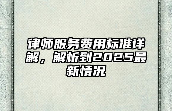律師服務費用標準詳解，解析到2025最新情況