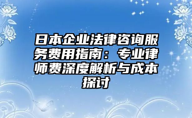 日本企業法律咨詢服務費用指南：專業律師費深度解析與成本探討