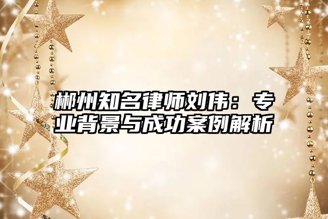 郴州知名律師劉偉：專業(yè)背景與成功案例解析