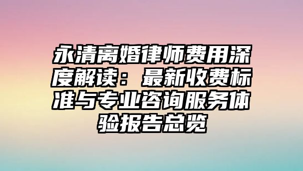 永清離婚律師費用深度解讀：最新收費標準與專業咨詢服務體驗報告總覽