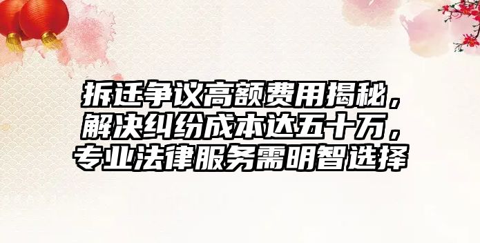 拆遷爭議高額費用揭秘，解決糾紛成本達五十萬，專業法律服務需明智選擇