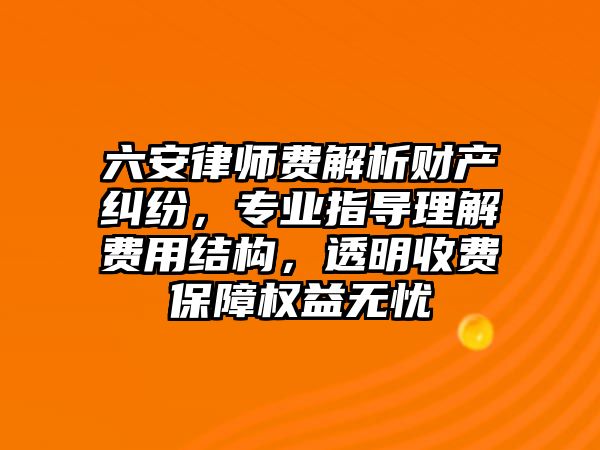 六安律師費解析財產糾紛，專業指導理解費用結構，透明收費保障權益無憂