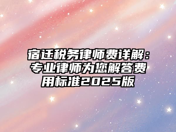 宿遷稅務律師費詳解：專業律師為您解答費用標準2025版
