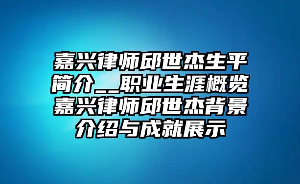 嘉興律師邱世杰生平簡介__職業生涯概覽嘉興律師邱世杰背景介紹與成就展示