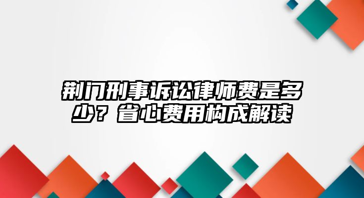 荊門刑事訴訟律師費是多少？省心費用構成解讀