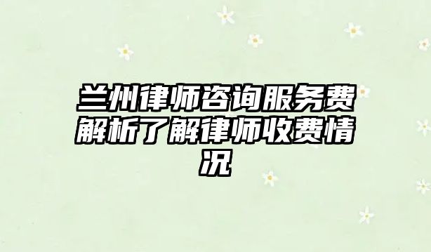蘭州律師咨詢服務(wù)費(fèi)解析了解律師收費(fèi)情況