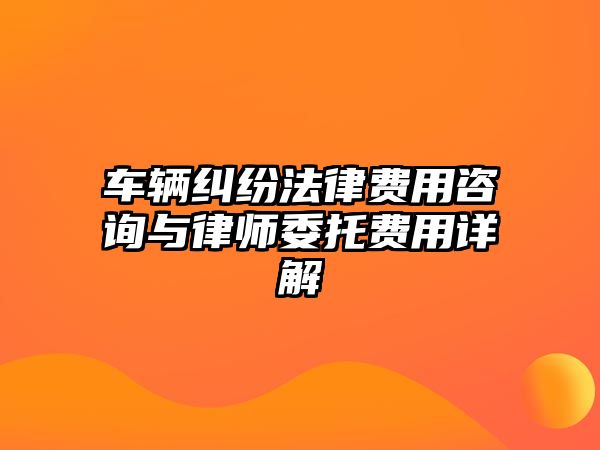 車輛糾紛法律費用咨詢與律師委托費用詳解