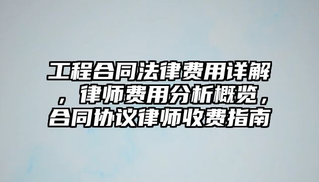工程合同法律費用詳解，律師費用分析概覽，合同協議律師收費指南