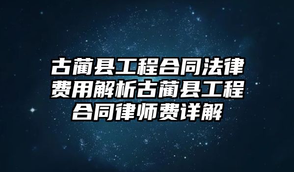 古藺縣工程合同法律費用解析古藺縣工程合同律師費詳解