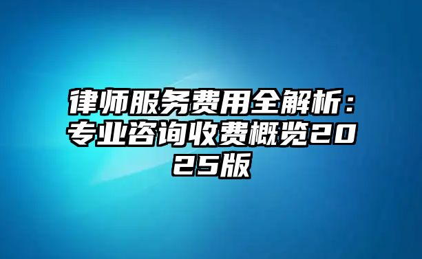 律師服務費用全解析：專業咨詢收費概覽2025版