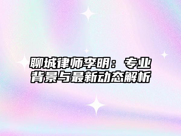 聊城律師李明：專業背景與最新動態解析