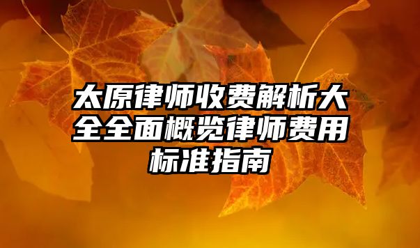 太原律師收費解析大全全面概覽律師費用標準指南