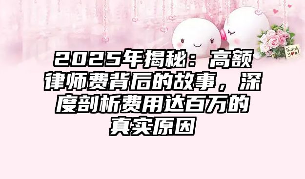 2025年揭秘：高額律師費(fèi)背后的故事，深度剖析費(fèi)用達(dá)百萬的真實(shí)原因