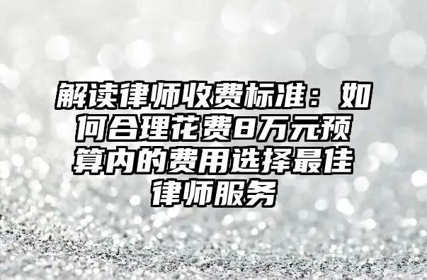 解讀律師收費標準：如何合理花費8萬元預算內的費用選擇最佳律師服務