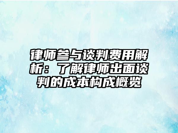 律師參與談判費用解析：了解律師出面談判的成本構成概覽