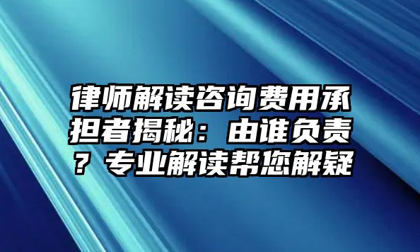 律師解讀咨詢費用承擔者揭秘：由誰負責？專業解讀幫您解疑