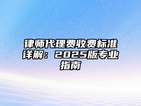 律師代理費收費標準詳解：2025版專業指南